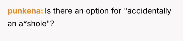 punkena Is there an option for "accidentally an a*shole"?