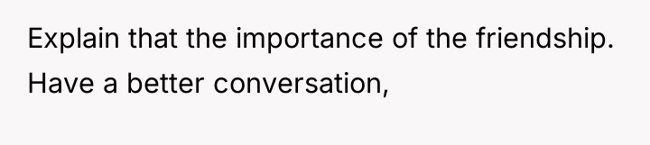 Explain that the importance of the friendship. Have a better...