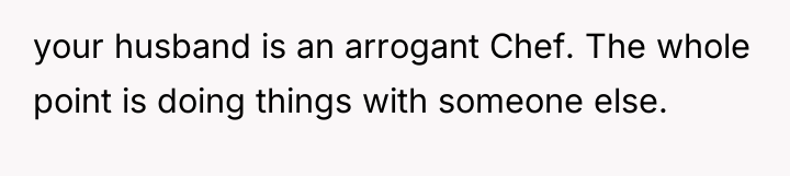 your husband is an arrogant Chef. The whole point is...
