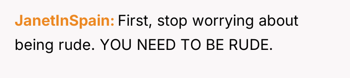 JanetInSpain First, stop worrying about being rude. YOU NEED TO...