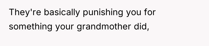 They're basically punishing you for something your grandmother did,