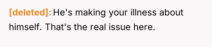 [deleted] He's making your illness about himself. That's the real...