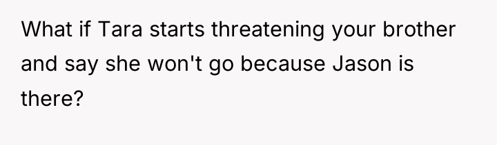 What if Tara starts threatening your brother and say she...