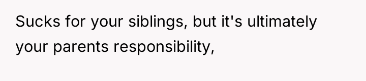 Sucks for your siblings, but it's ultimately your parents responsibility,