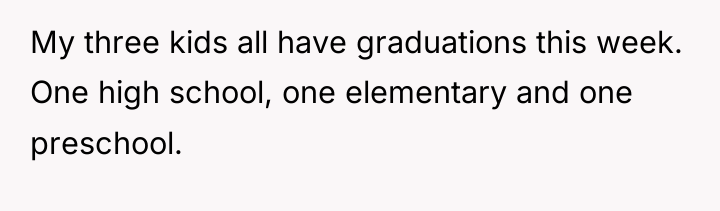 My three kids all have graduations this week. One high...