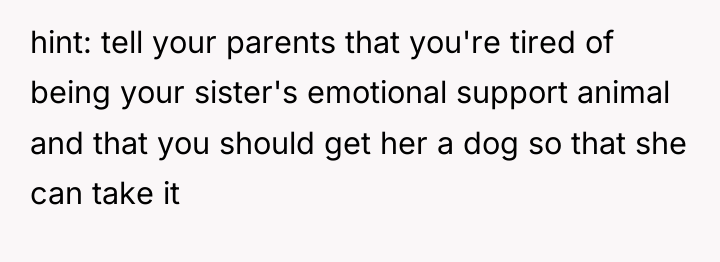 hint: tell your parents that you're tired of being your...