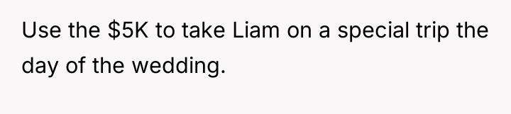 Use the $5K to take Liam on a special trip...