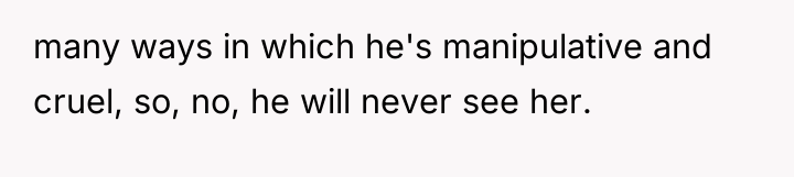 many ways in which he's manipulative and cruel, so, no,...