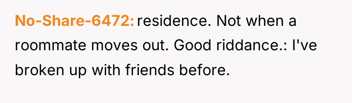 No-Share-6472 residence. Not when a roommate moves out. Good riddance.:...