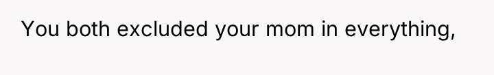 You both excluded your mom in everything,