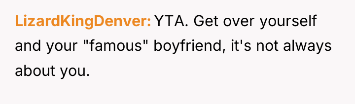 LizardKingDenver YTA. Get over yourself and your "famous" boyfriend, it's...