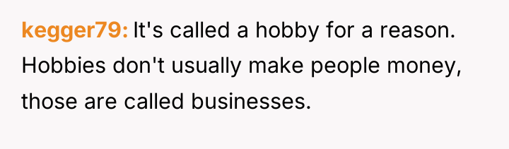 kegger79 It's called a hobby for a reason. Hobbies don't...