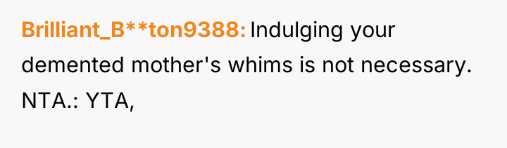 Brilliant_B**ton9388 Indulging your demented mother's whims is not necessary. NTA.:...