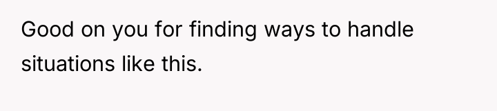 Good on you for finding ways to handle situations like...
