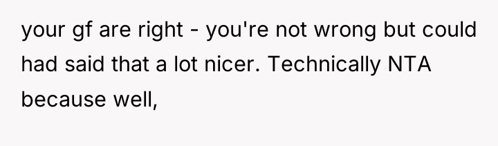 your gf are right - you're not wrong but could...