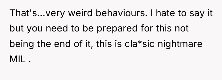 That's...very weird behaviours. I hate to say it but you...