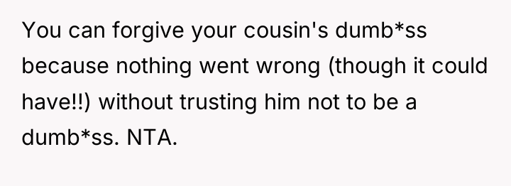 You can forgive your cousin's dumb*ss because nothing went wrong...