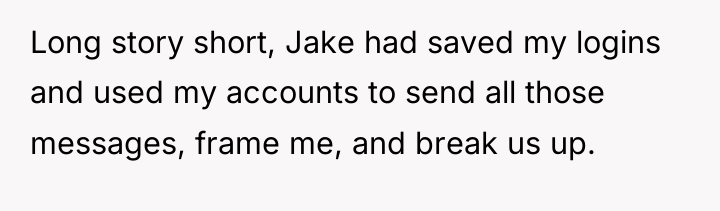 Long story short, Jake had saved my logins and used...