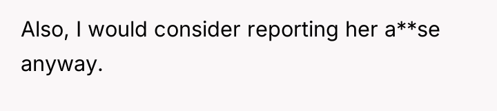 Also, I would consider reporting her a**se anyway.