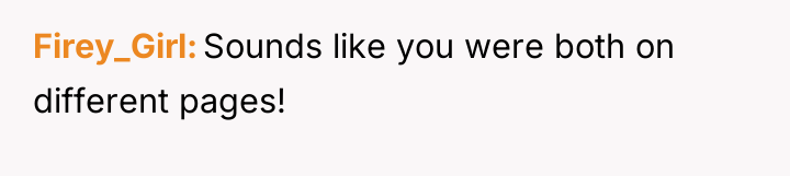 Firey_Girl Sounds like you were both on different pages!