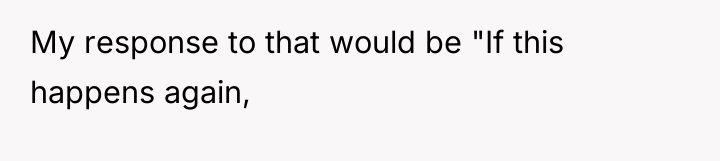 My response to that would be "If this happens again,