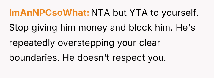 ImAnNPCsoWhat NTA but YTA to yourself. Stop giving him money...