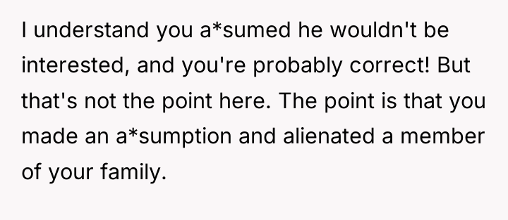 I understand you a*sumed he wouldn't be interested, and you're...