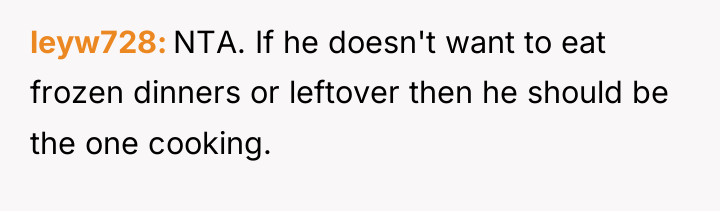 leyw728 NTA. If he doesn't want to eat frozen dinners...