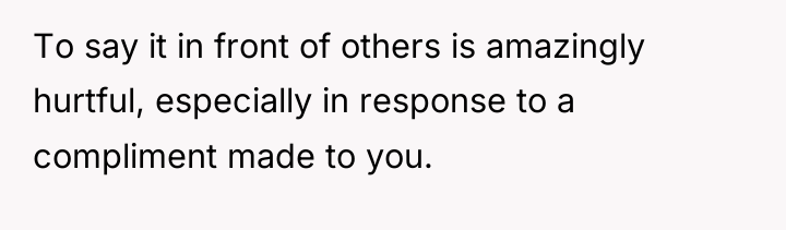 To say it in front of others is amazingly hurtful,...