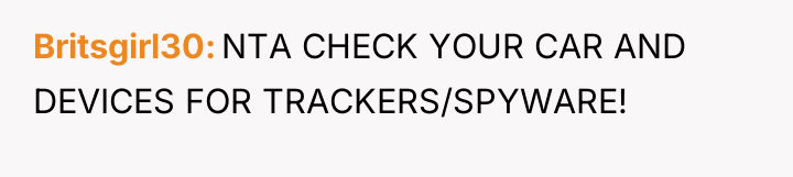 Britsgirl30 NTA CHECK YOUR CAR AND DEVICES FOR TRACKERS/SPYWARE!