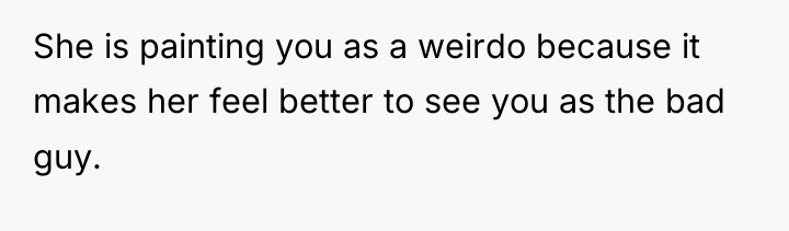 She is painting you as a weirdo because it makes...