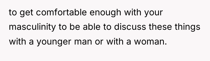 to get comfortable enough with your masculinity to be able...