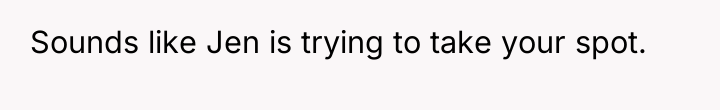 Sounds like Jen is trying to take your spot.