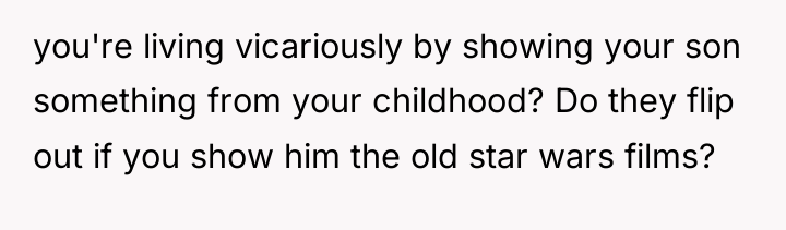 you're living vicariously by showing your son something from your...