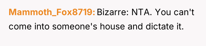Mammoth_Fox8719 Bizarre: NTA. You can't come into someone's house and...