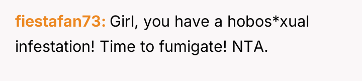 fiestafan73 Girl, you have a hobos*xual infestation! Time to fumigate!...