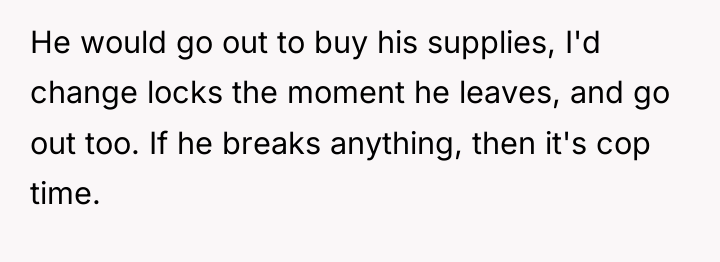 He would go out to buy his supplies, I'd change...