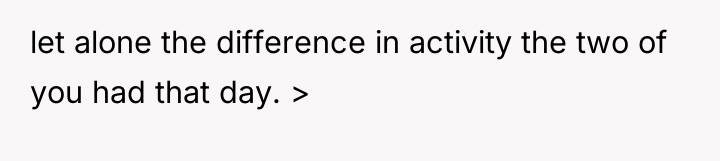 let alone the difference in activity the two of you...