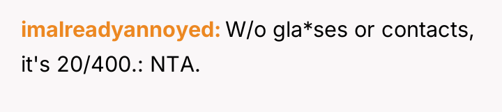 imalreadyannoyed W/o gla*ses or contacts, it's 20/400.: NTA.