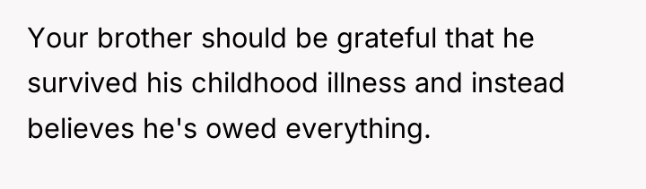 Your brother should be grateful that he survived his childhood...