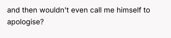 and then wouldn't even call me himself to apologise?