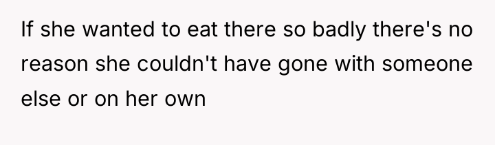 If she wanted to eat there so badly there's no...
