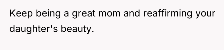 Keep being a great mom and reaffirming your daughter's beauty.