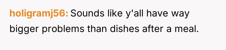 holigramj56 Sounds like y'all have way bigger problems than dishes...