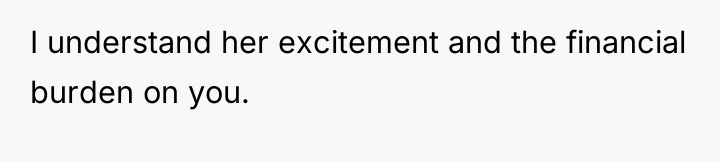 I understand her excitement and the financial burden on you.