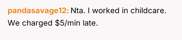 pandasavage12 Nta. I worked in childcare. We charged $5/min late.
