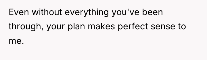 Even without everything you've been through, your plan makes perfect...