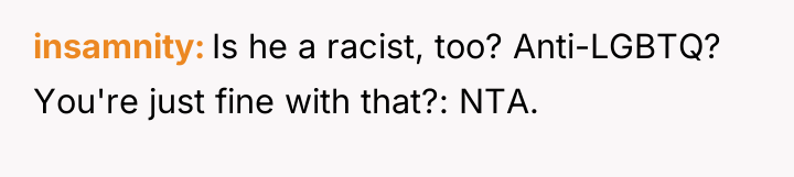 insamnity Is he a racist, too? Anti-LGBTQ? You're just fine...