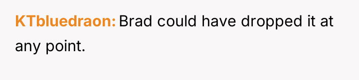 KTbluedraon Brad could have dropped it at any point.