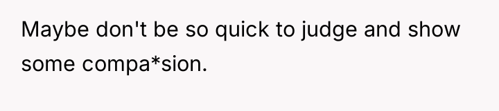 Maybe don't be so quick to judge and show some...